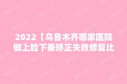 2024【乌鲁木齐哪家医院做上睑下垂矫正失败修复比较靠谱？排名榜整理5位医院大咖】