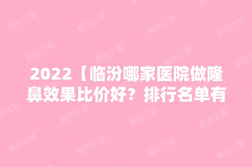 2024【临汾哪家医院做隆鼻效果比价好？排行名单有忆佳星、侯马、伊莱美等!价格收】