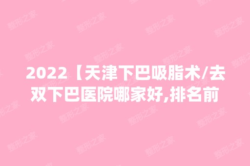 2024【天津下巴吸脂术/去双下巴医院哪家好,排名前10推荐_下巴吸脂术/去双下巴手术多】