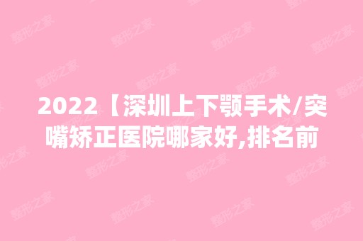 2024【深圳上下颚手术/突嘴矫正医院哪家好,排名前10推荐_上下颚手术/突嘴矫正手术多】