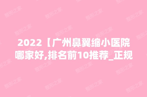 2024【广州鼻翼缩小医院哪家好,排名前10推荐_正规鼻翼缩小医院】