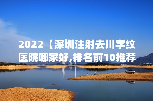 2024【深圳注射去川字纹医院哪家好,排名前10推荐_注射去川字纹手术多少钱一次】