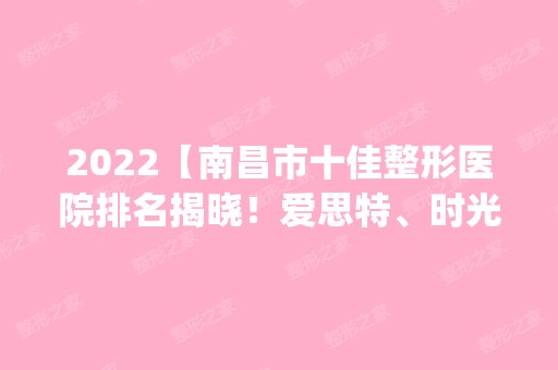 2024【南昌市十佳整形医院排名揭晓！爱思特、时光、佳美整形实力入选_附新价格】