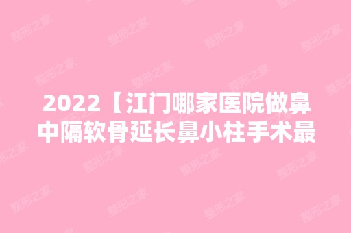 2024【江门哪家医院做鼻中隔软骨延长鼻小柱手术比较好？10强医院口碑特色各不同~价格】