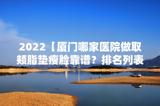 2024【厦门哪家医院做取颊脂垫瘦脸靠谱？排名列表公布!除东方虹还有姮美、思明区】