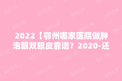 2024【鄂州哪家医院做肿泡眼双眼皮靠谱？2024-还有整肿泡眼双眼皮价格案例参考哦】