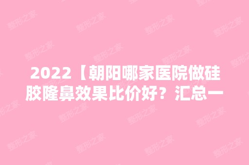 2024【朝阳哪家医院做硅胶隆鼻效果比价好？汇总一份口碑医院排行榜前五点评!价格】