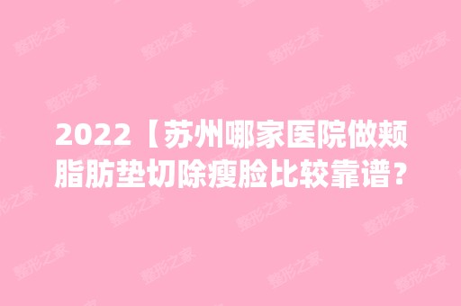 2024【苏州哪家医院做颊脂肪垫切除瘦脸比较靠谱？2024排行榜前五这几家都有资质_含】