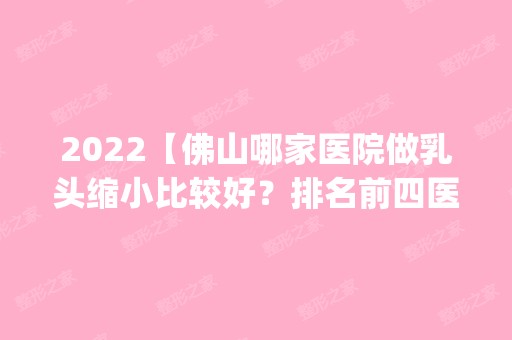 2024【佛山哪家医院做乳头缩小比较好？排名前四医院汇总_附价格查询！】