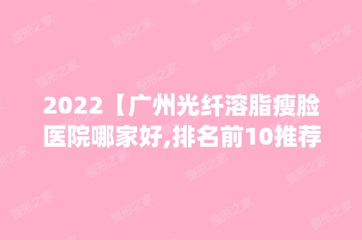 2024【广州光纤溶脂瘦脸医院哪家好,排名前10推荐_附新价格表】