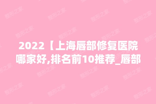 2024【上海唇部修复医院哪家好,排名前10推荐_唇部修复手术多少钱一次】