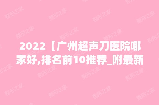 2024【广州超声刀医院哪家好,排名前10推荐_附新价格表】