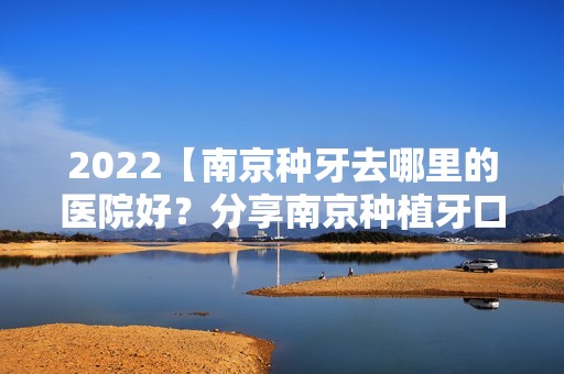 2024【南京种牙去哪里的医院好？分享南京种植牙口碑好的牙科】