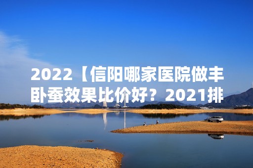 2024【信阳哪家医院做丰卧蚕效果比价好？2024排行前10盘点!个个都是口碑好且人气高】