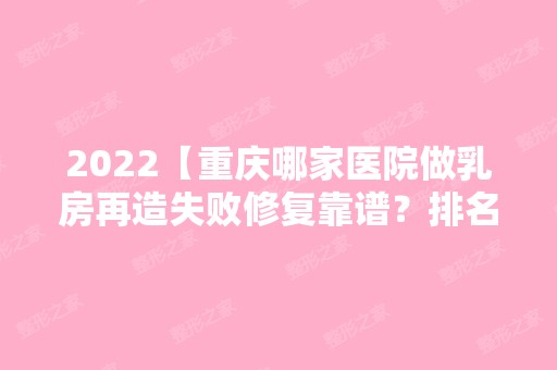 2024【重庆哪家医院做乳房再造失败修复靠谱？排名榜整理5位医院大咖!同济、蒋健个】