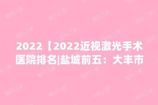 2024【2024近视激光手术医院排名|盐城前五：大丰市人民医院、东台市第三人民医院、】