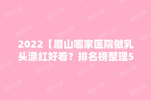 2024【眉山哪家医院做乳头漂红好看？排名榜整理5位医院大咖!美漾、眉山市人民医院】