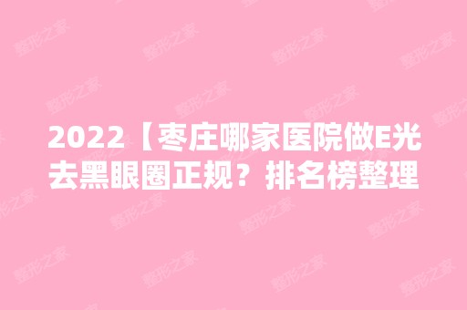 2024【枣庄哪家医院做E光去黑眼圈正规？排名榜整理5位医院大咖!邢侠、滕州美十美、】