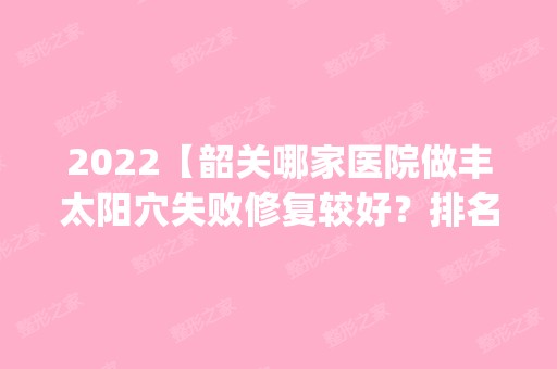 2024【韶关哪家医院做丰太阳穴失败修复较好？排名前五口碑医院盘点_韶关市皮肤病】