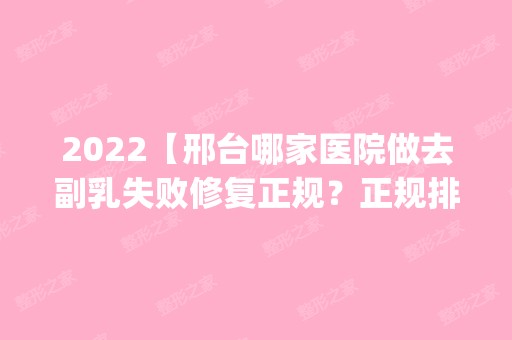 2024【邢台哪家医院做去副乳失败修复正规？正规排名榜盘点前四_价格清单一一出示】