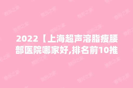 2024【上海超声溶脂瘦腰部医院哪家好,排名前10推荐_附超声溶脂瘦腰部价格表】