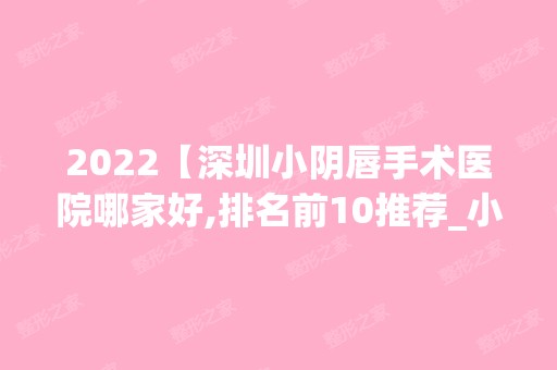 2024【深圳小阴唇手术医院哪家好,排名前10推荐_小阴唇手术手术多少钱一次】