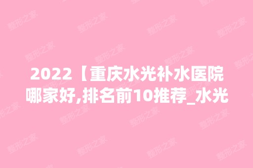 2024【重庆水光补水医院哪家好,排名前10推荐_水光补水手术多少钱一次】