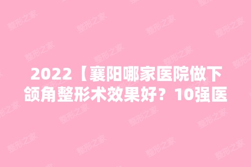 2024【襄阳哪家医院做下颌角整形术效果好？10强医院口碑特色各不同~价格收费合理！】