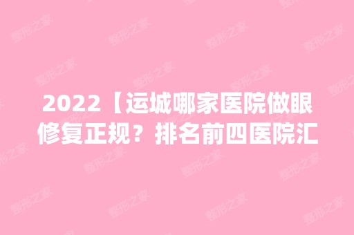 2024【运城哪家医院做眼修复正规？排名前四医院汇总_附价格查询！】