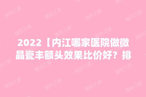 2024【内江哪家医院做微晶瓷丰额头效果比价好？排名前四医院汇总_附价格查询！】