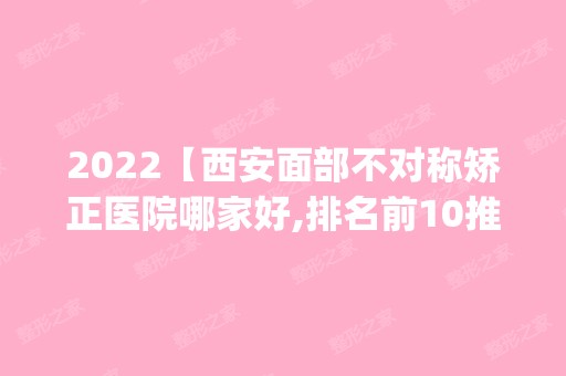 2024【西安面部不对称矫正医院哪家好,排名前10推荐_面部不对称矫正手术多少钱一次】