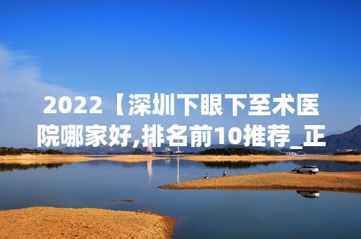 2024【深圳下眼下至术医院哪家好,排名前10推荐_正规下眼下至术医院】