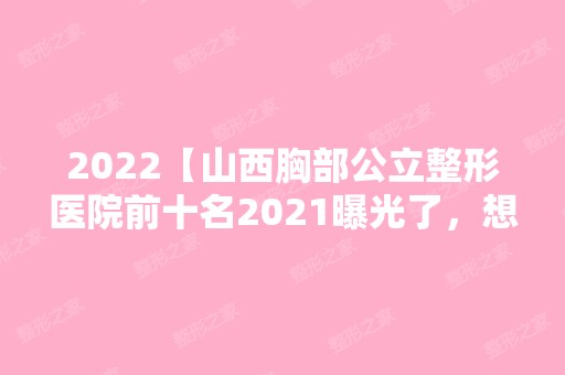 2024【山西胸部公立整形医院前十名2024曝光了，想要效果好价格又便宜的立即收藏！】