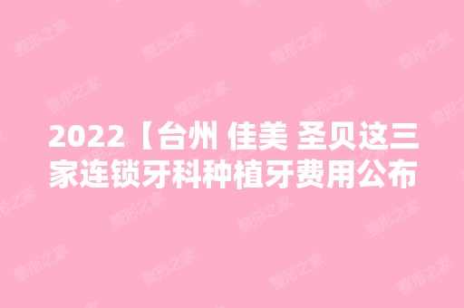 2024【台州 佳美 圣贝这三家连锁牙科种植牙费用公布！】