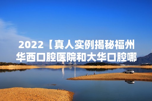 2024【真人实例揭秘福州华西口腔医院和大华口腔哪家做种植牙好】