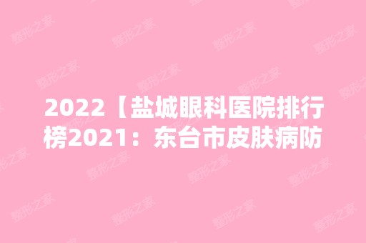 2024【盐城眼科医院排行榜2024：东台市皮肤病防治院、大丰县上海劳动医院、大丰县】