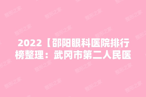 2024【邵阳眼科医院排行榜整理：武冈市第二人民医院、新宁县骨伤科医院、武冈市皮】