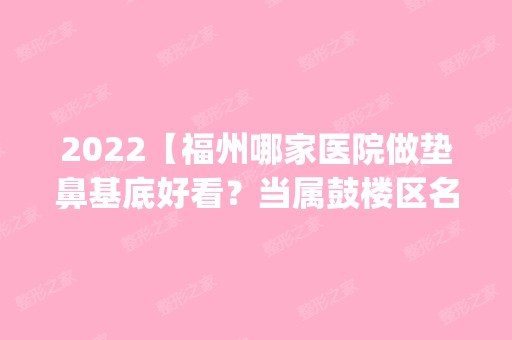 2024【福州哪家医院做垫鼻基底好看？当属鼓楼区名韩、赫尔本、盛莲这三家!价格(案】