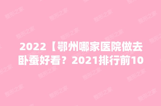 2024【鄂州哪家医院做去卧蚕好看？2024排行前10盘点!个个都是口碑好且人气高_案例和】