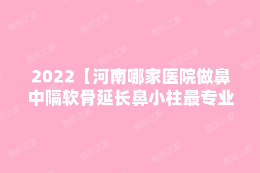 2024【河南哪家医院做鼻中隔软骨延长鼻小柱哪家好？丽娜、缔莱美、瑞美微等实力在】