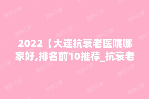 2024【大连抗衰老医院哪家好,排名前10推荐_抗衰老多少钱】