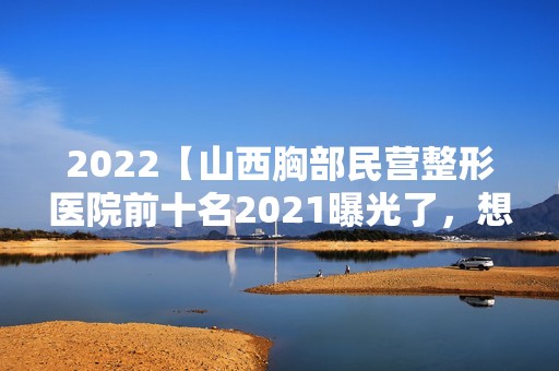 2024【山西胸部民营整形医院前十名2024曝光了，想要效果好价格又便宜的立即收藏！】