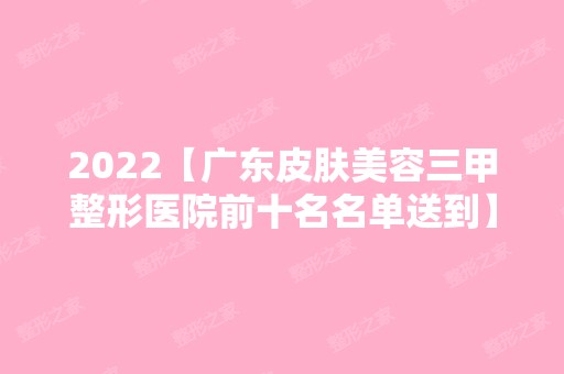 2024【广东皮肤美容三甲整形医院前十名名单送到】