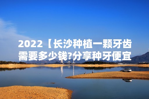 2024【长沙种植一颗牙齿需要多少钱?分享种牙便宜又好的牙科收费】