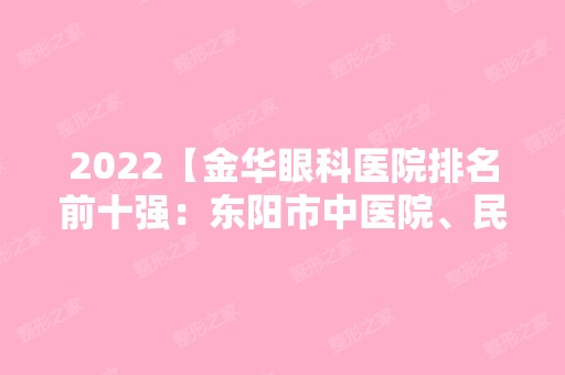 2024【金华眼科医院排名前十强：东阳市中医院、民勤县人民医院、第八治金建设公司】