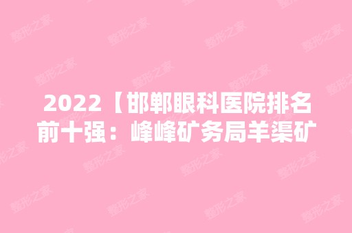 2024【邯郸眼科医院排名前十强：峰峰矿务局羊渠矿职工医院、二六七二工厂医院、邱】