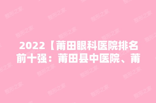 2024【莆田眼科医院排名前十强：莆田县中医院、莆田市民族医院、莆田市第二医院等】