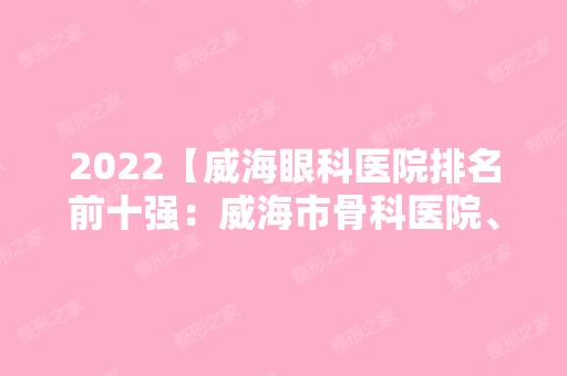 2024【威海眼科医院排名前十强：威海市骨科医院、威海市精神病院、威海口腔医院等】