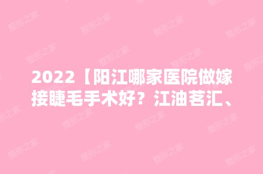 2024【阳江哪家医院做嫁接睫毛手术好？江油茗汇、恒大、阳江人民医院等实力在线比】