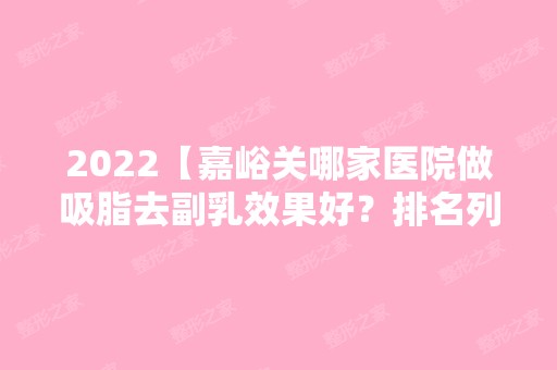 2024【嘉峪关哪家医院做吸脂去副乳效果好？排名列表公布!除丽星还有酒钢医院、韩】